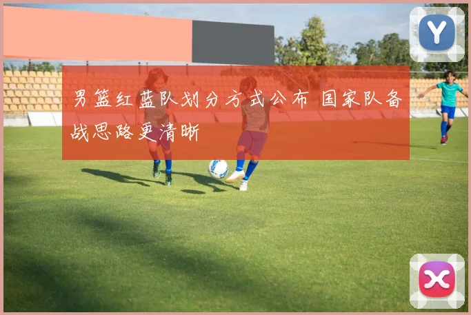 男篮红蓝队划分方式公布 国家队备战思路更清晰