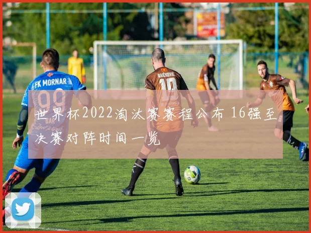 世界杯2022淘汰赛赛程公布 16强至决赛对阵时间一览