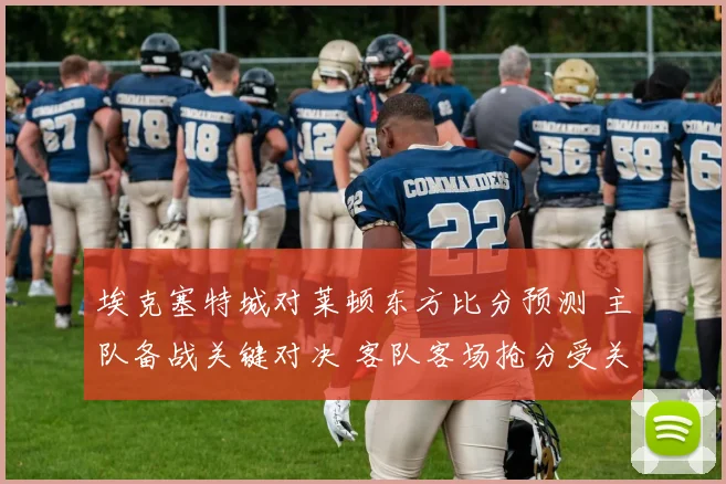 埃克塞特城对莱顿东方比分预测 主队备战关键对决 客队客场抢分受关注