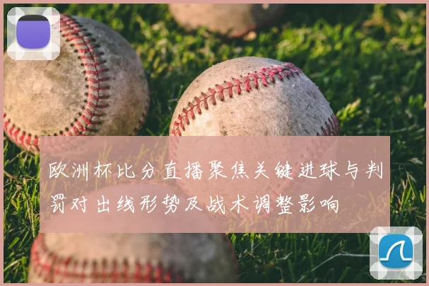 欧洲杯比分直播聚焦关键进球与判罚对出线形势及战术调整影响