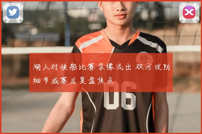 湖人对快船比赛录像流出 双方攻防细节成赛后复盘焦点