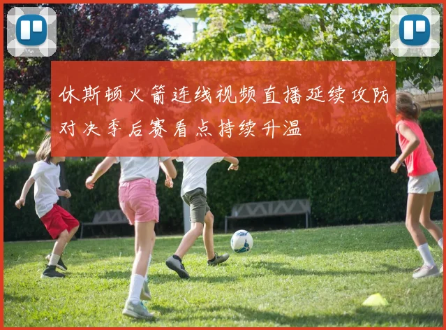 休斯顿火箭连线视频直播延续攻防对决季后赛看点持续升温