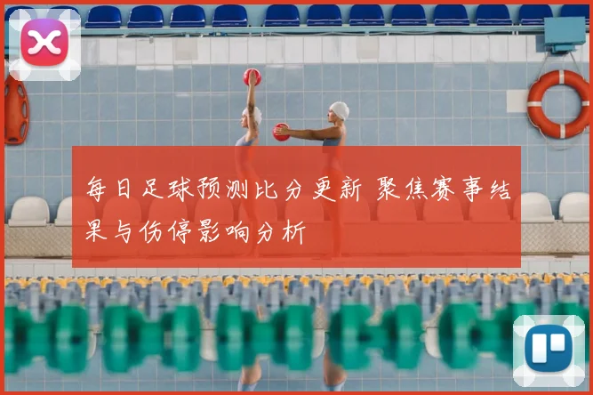 每日足球预测比分更新 聚焦赛事结果与伤停影响分析