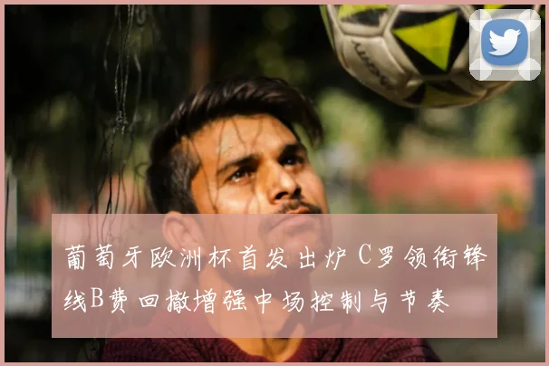 葡萄牙欧洲杯首发出炉 C罗领衔锋线B费回撤增强中场控制与节奏