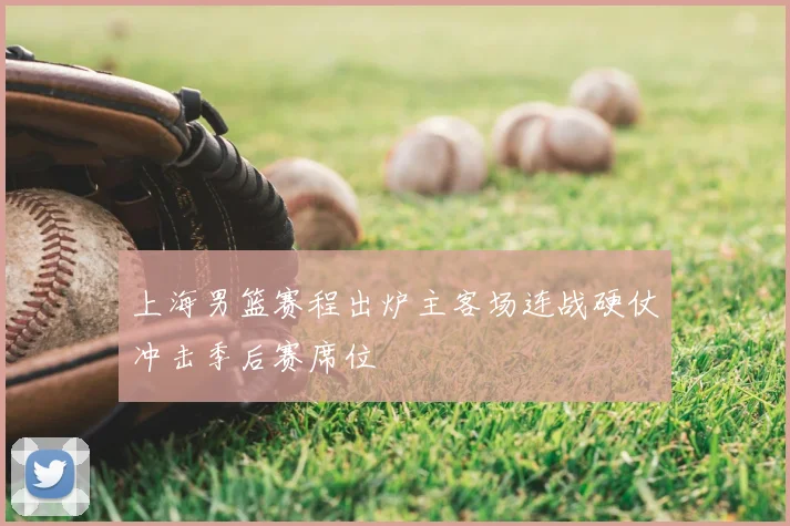 上海男篮赛程出炉主客场连战硬仗冲击季后赛席位