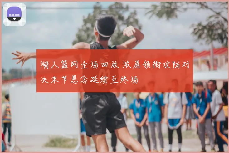 湖人篮网全场回放 浓眉领衔攻防对决末节悬念延续至终场