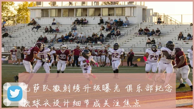 巴萨队徽刺绣升级曝光 俱乐部纪念款球衣设计细节成关注焦点