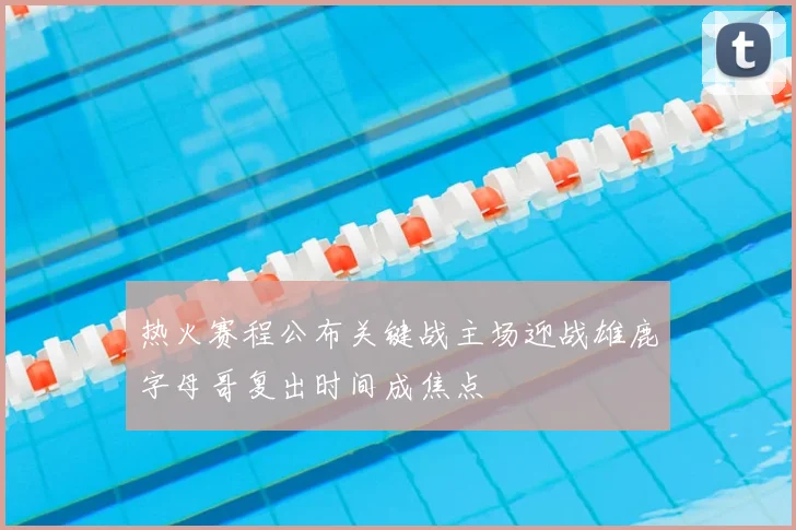 热火赛程公布关键战主场迎战雄鹿字母哥复出时间成焦点