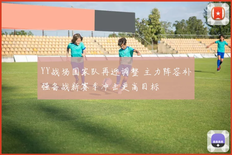 YY战场国家队再迎调整 主力阵容补强备战新赛季冲击更高目标