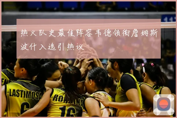 热火队史最佳阵容韦德领衔詹姆斯波什入选引热议