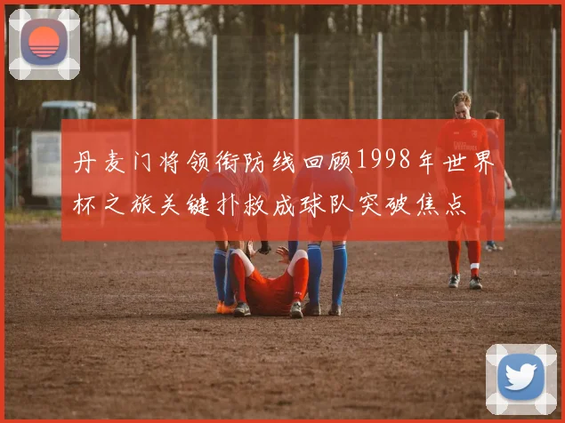 丹麦门将领衔防线回顾1998年世界杯之旅关键扑救成球队突破焦点