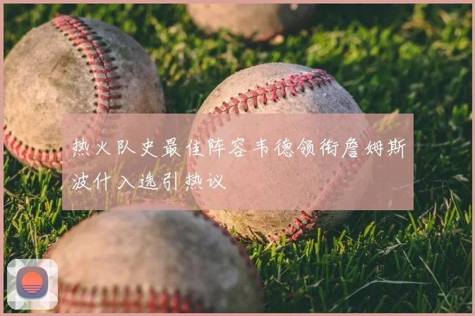 热火队史最佳阵容韦德领衔詹姆斯波什入选引热议