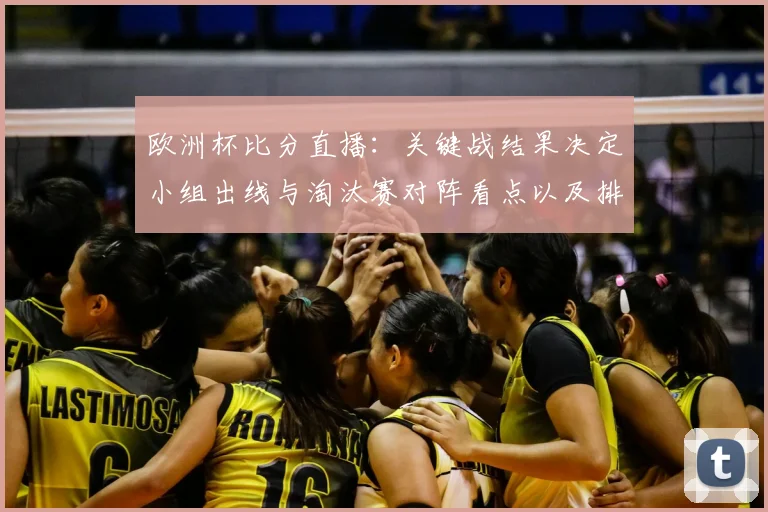 欧洲杯比分直播：关键战结果决定小组出线与淘汰赛对阵看点以及排名走势