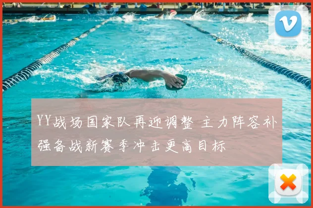 YY战场国家队再迎调整 主力阵容补强备战新赛季冲击更高目标
