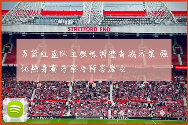 男篮红蓝队主教练调整备战方案 强化热身赛考察与阵容磨合