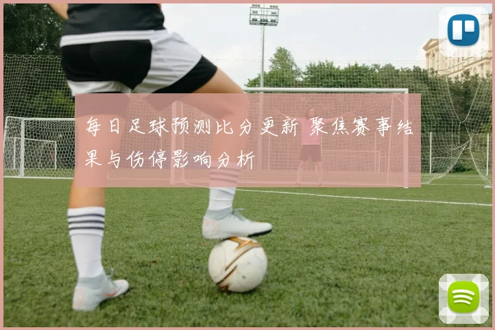 每日足球预测比分更新 聚焦赛事结果与伤停影响分析