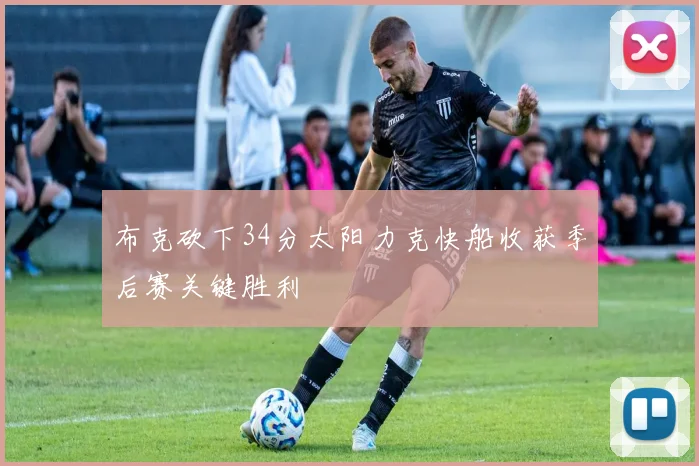 布克砍下34分太阳力克快船收获季后赛关键胜利