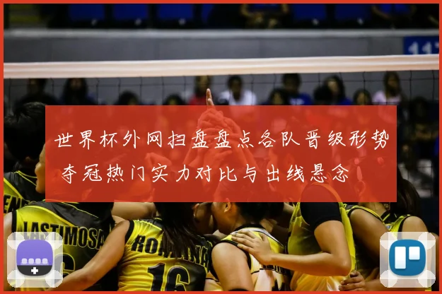 世界杯外网扫盘盘点各队晋级形势 夺冠热门实力对比与出线悬念