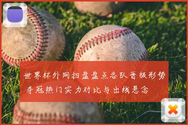 世界杯外网扫盘盘点各队晋级形势 夺冠热门实力对比与出线悬念