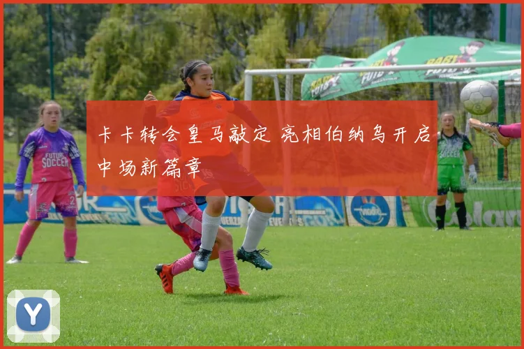 卡卡转会皇马敲定 亮相伯纳乌开启中场新篇章