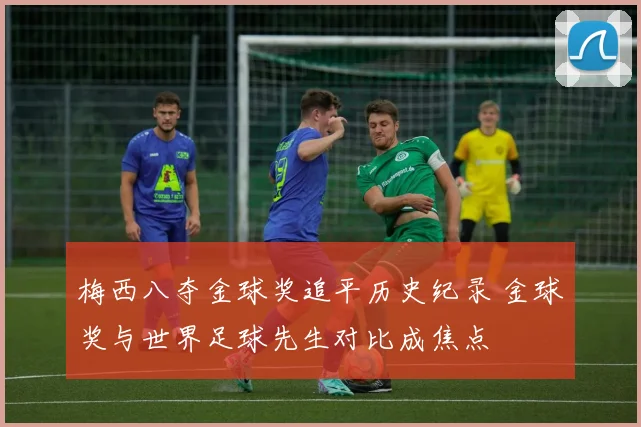 梅西八夺金球奖追平历史纪录 金球奖与世界足球先生对比成焦点