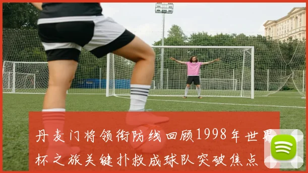 丹麦门将领衔防线回顾1998年世界杯之旅关键扑救成球队突破焦点