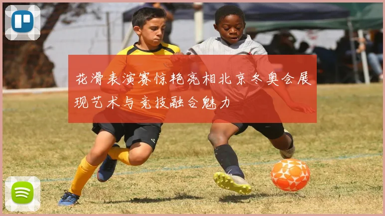 花滑表演赛惊艳亮相北京冬奥会展现艺术与竞技融合魅力