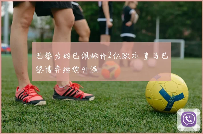 巴黎为姆巴佩标价2亿欧元 皇马巴黎博弈继续升温