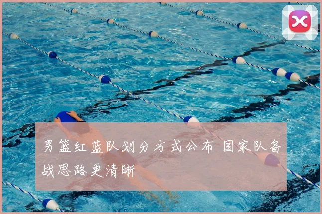 男篮红蓝队划分方式公布 国家队备战思路更清晰