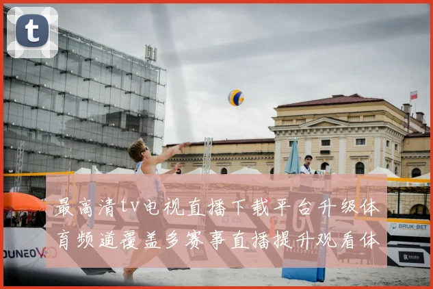 最高清tv电视直播下载平台升级体育频道覆盖多赛事直播提升观看体验