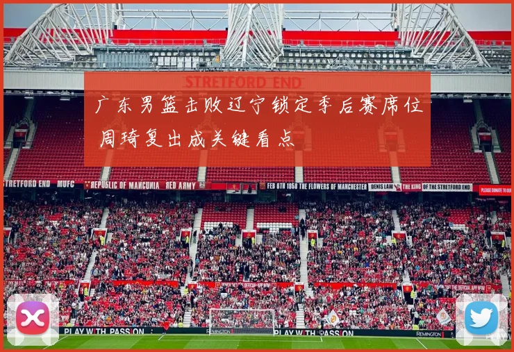 广东男篮击败辽宁锁定季后赛席位 周琦复出成关键看点