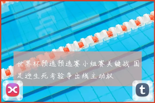 世界杯预选预选赛小组赛关键战 国足迎生死考验争出线主动权