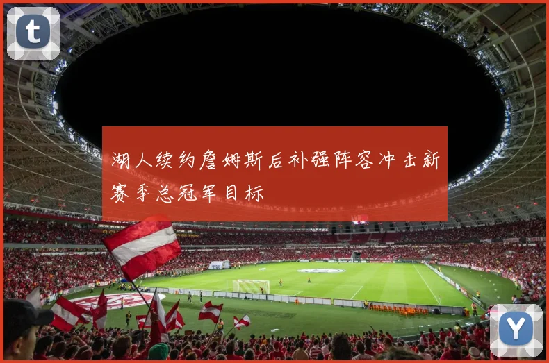 湖人续约詹姆斯后补强阵容冲击新赛季总冠军目标