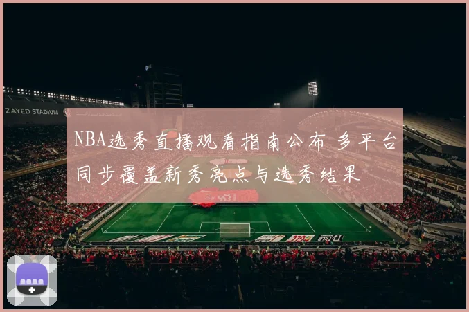 NBA选秀直播观看指南公布 多平台同步覆盖新秀亮点与选秀结果