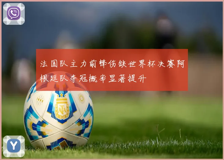 法国队主力前锋伤缺世界杯决赛阿根廷队夺冠概率显著提升