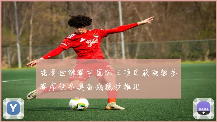 花滑世锦赛中国队三项目获满额参赛席位冬奥备战稳步推进