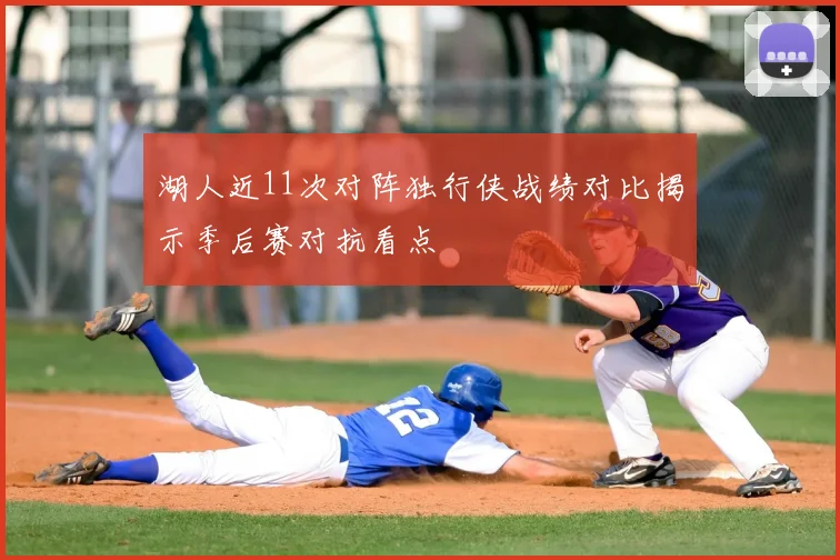 湖人近11次对阵独行侠战绩对比揭示季后赛对抗看点