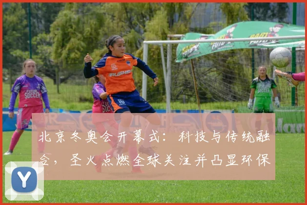 北京冬奥会开幕式:科技与传统融合,圣火点燃全球关注并凸显环保主题