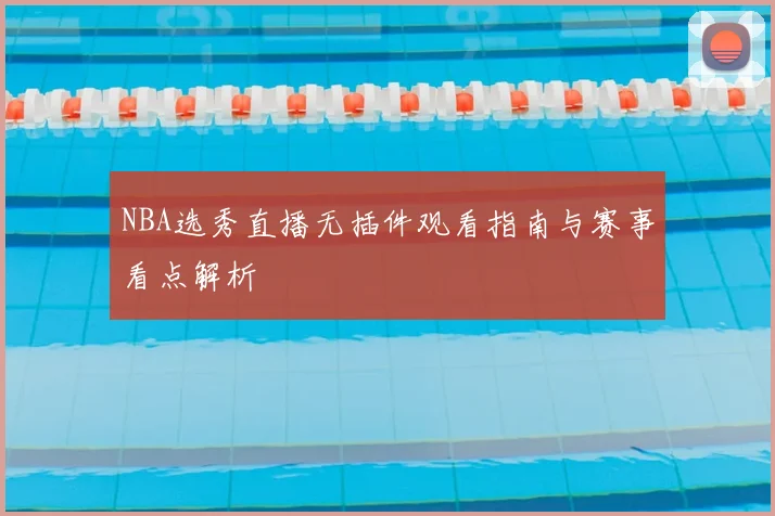 NBA选秀直播无插件观看指南与赛事看点解析