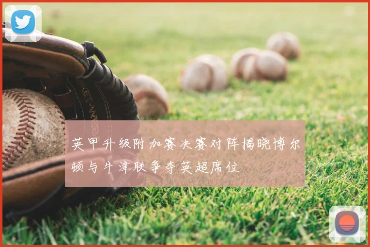 英甲升级附加赛决赛对阵揭晓博尔顿与牛津联争夺英超席位