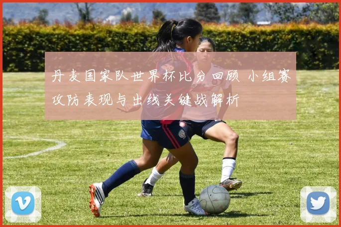 丹麦国家队世界杯比分回顾 小组赛攻防表现与出线关键战解析